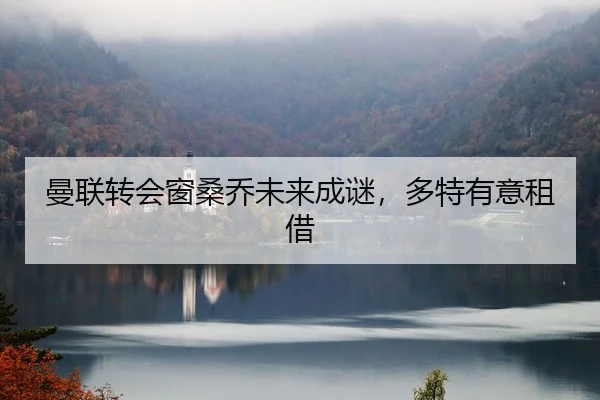 曼联转会窗桑乔未来成谜，多特有意租借