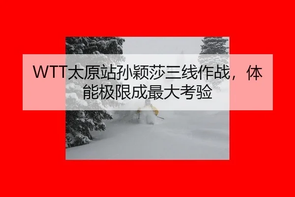 WTT太原站孙颖莎三线作战，体能极限成最大考验