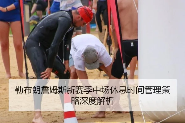 勒布朗詹姆斯新赛季中场休息时间管理策略深度解析