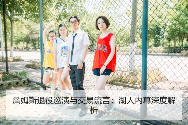 詹姆斯退役巡演与交易流言：湖人内幕深度解析