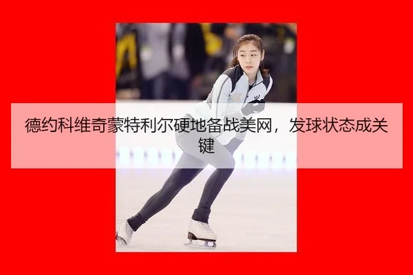 德约科维奇蒙特利尔硬地备战美网，发球状态成关键