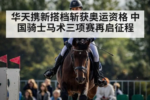华天携新搭档斩获奥运资格 中国骑士马术三项赛再启征程