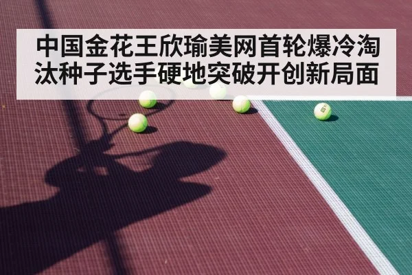 中国金花王欣瑜美网首轮爆冷淘汰种子选手硬地突破开创新局面