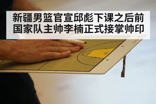 新疆男篮官宣邱彪下课之后前国家队主帅李楠正式接掌帅印