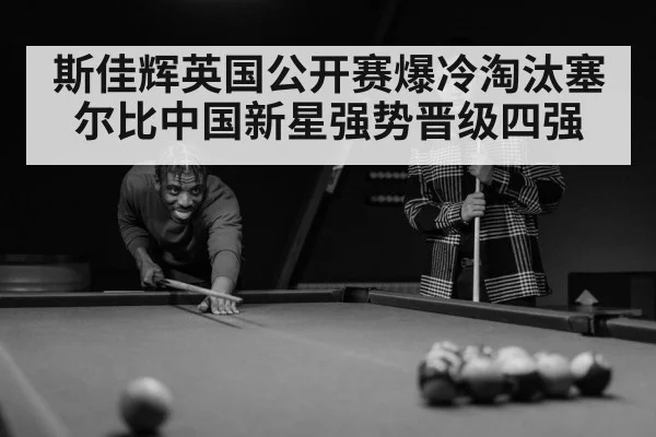 斯佳辉英国公开赛爆冷淘汰塞尔比中国新星强势晋级四强