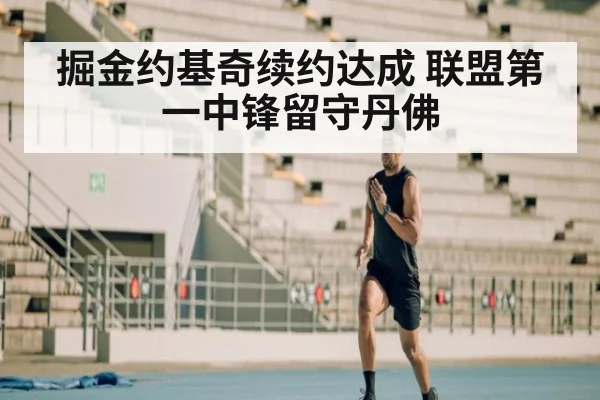 掘金约基奇续约达成 联盟第一中锋留守丹佛