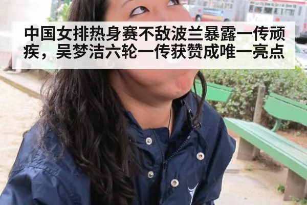 中国女排热身赛不敌波兰暴露一传顽疾，吴梦洁六轮一传获赞成唯一亮点